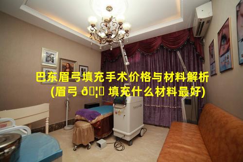 巴东眉弓填充手术价格与材料解析(眉弓 🦁 填充什么材料最好)